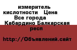 измеритель    кислотности › Цена ­ 380 - Все города  »    . Кабардино-Балкарская респ.